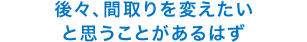 後々、間取りを変えたいと思うことがあるはず