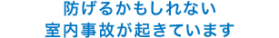 防げるかもしれない室内事故が起きています