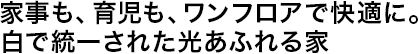 家事も、育児も、ワンフロアで快適に。白で統一された光あふれる家