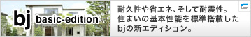 耐久性や省エネ、そして耐震性。住まいの基本性能を標準搭載したbjの新エディション。