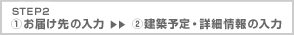 STEP 2 (1)お届け先の入力 (2)建築予定・詳細情報の入力