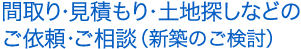 間取り・見積もり・土地探しなどのご依頼・ご相談(新築のご検討)