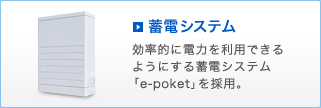 蓄電システム。効率的に電力を利用できるようにする蓄電システム「e-poket」を採用。