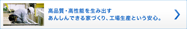 高品質・高性能を生み出すあんしんできる家づくり、工場生産という安心。