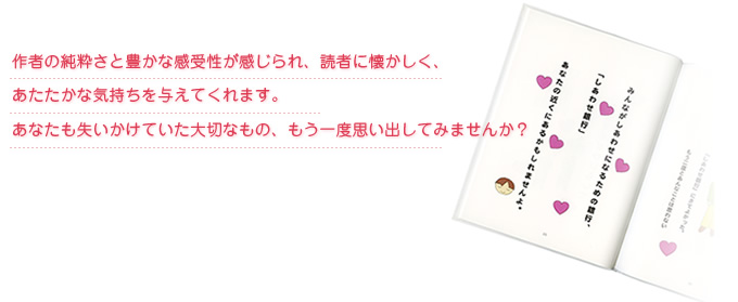 作者の純粋さと豊かな感受性が感じられ、読者に懐かしく、あたたかな気持ちを与えてくれます。あなたも失いかけていた大切なもの、もう一度思い出してみませんか?