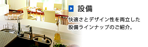 設備：快適さとデザイン性を両立した設備ラインナップのご紹介。
