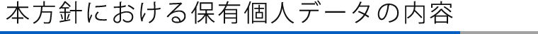 本方針における保有個人データの内容