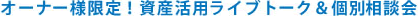 オーナー様限定！資産活用ライブトーク＆個別相談会