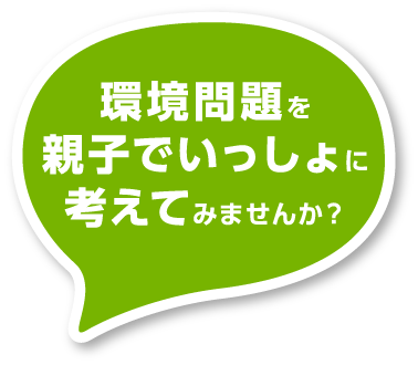 環境問題を親子でいっしょに考えてみませんか？