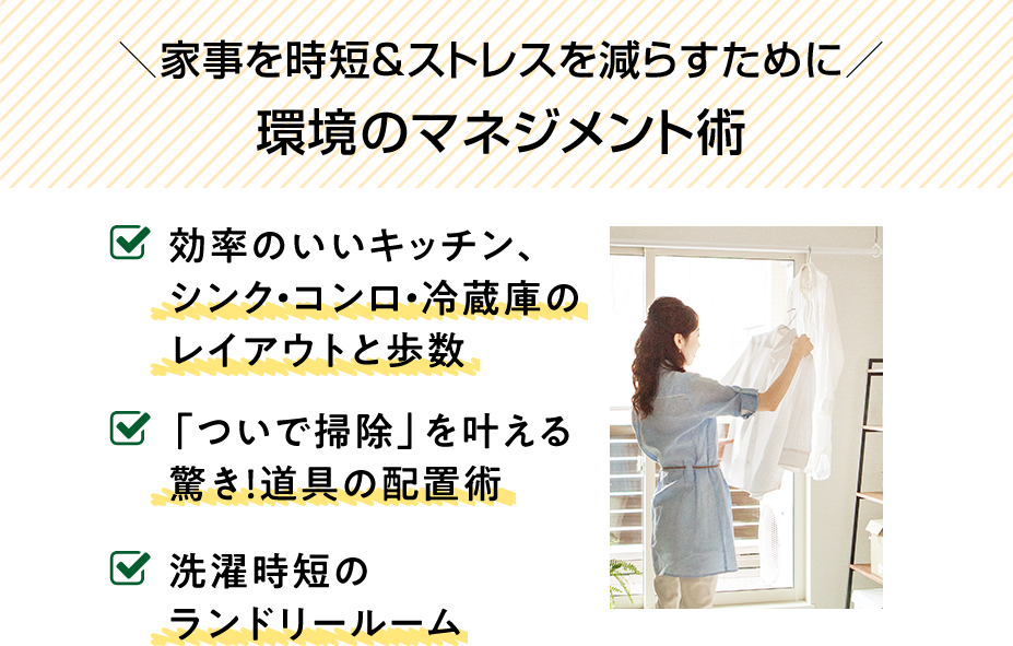 家事を時短＆ストレスを減らすために環境のマネジメント術。効率のいいキッチン、シンク・コンロ・冷蔵庫のレイアウトと歩数。ついで掃除を叶える驚き！道具の配置術。洗濯時短のランドリールーム