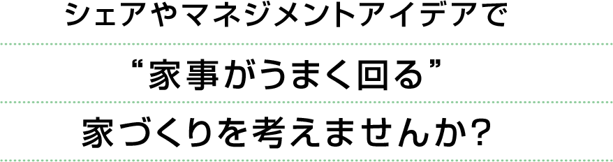 シェアやマネジメントアイデアで家事がうまく回る家づくりを考えませんか？