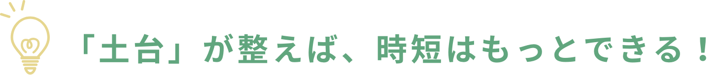 「土台」が整えば、時短はもっとできる！