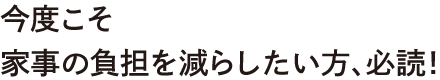 今度こそ家事の負担を減らしたい方、必読！