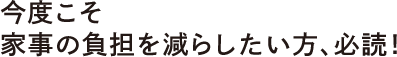 今度こそ家事の負担を減らしたい方、必読！