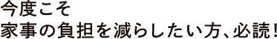 今度こそ家事の負担を減らしたい方、必読！