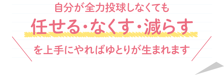 自分が全力投球しなくても任せる・なくす・減らすを上手にやればゆとりが生まれます