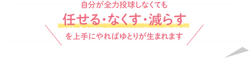 自分が全力投球しなくても任せる・なくす・減らすを上手にやればゆとりが生まれます