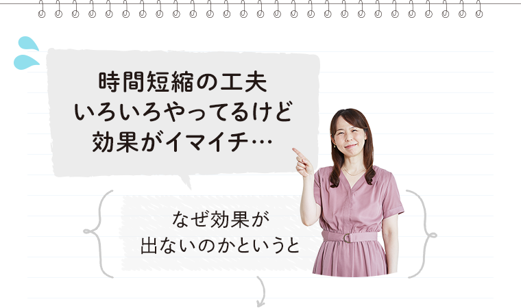 時間短縮の工夫いろいろやってるけど効果がイマイチ…→なぜ効果が出ないのかというと