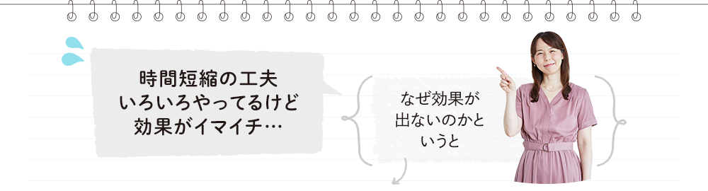 時間短縮の工夫いろいろやってるけど効果がイマイチ…→なぜ効果が出ないのかというと