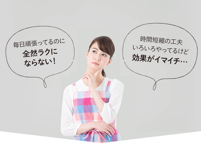 毎日頑張っているのに全然ラクにならない！時間短縮の工夫いろいろやってるけど効果がイマイチ。