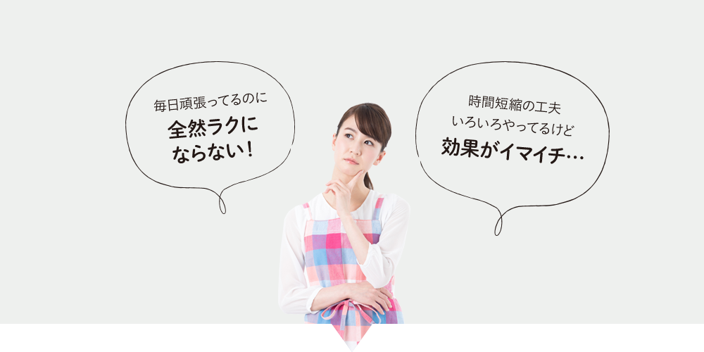 毎日頑張っているのに全然ラクにならない！時間短縮の工夫いろいろやってるけど効果がイマイチ。