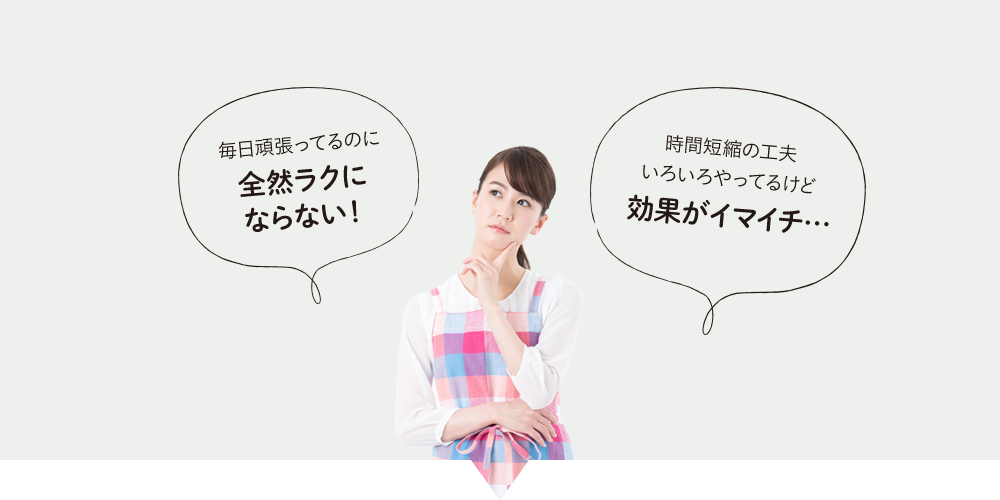 毎日頑張っているのに全然ラクにならない！時間短縮の工夫いろいろやってるけど効果がイマイチ。