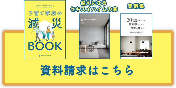 「子育て減災ブック」「備えになるセキスイハイムの家」「実例集」の3冊セットの資料請求はこちら