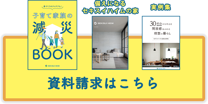 「子育て減災ブック」「備えになるセキスイハイムの家」「実例集」の3冊セットの資料請求はこちら