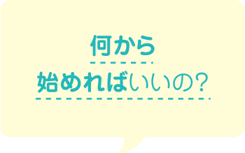何から始めればいいの？