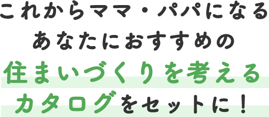 これからママ・パパになるあなたにおすすめの住まいづくりのカタログをセットに！