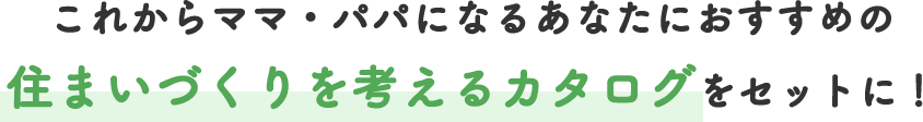 これからママ・パパになるあなたにおすすめの住まいづくりのカタログをセットに！