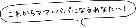 これからママ・パパになるあなたへ！