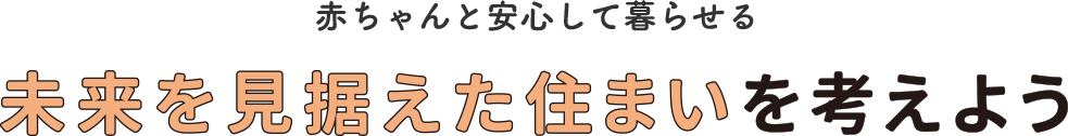 赤ちゃんと安心して暮らせる未来を見据えた住まいを考えよう