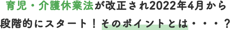育児・介護休業法が改正され2022年4月から段階的にスタート！そのポイントは