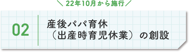 22年10月から施工。2、産後パパ育休（出産時育児休業）の創設