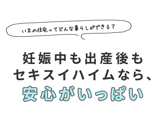 いまの住宅ってどんな暮らしができる？妊娠中も出産後もセキスイハイムなら、安心がいっぱい