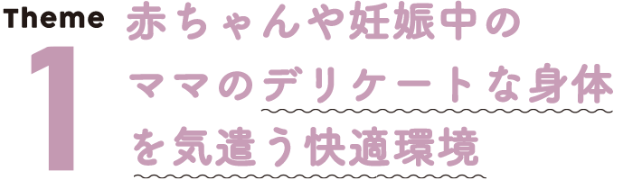 テーマ１、赤ちゃんや妊娠中のママのデリケートな身体を気遣う快適環境