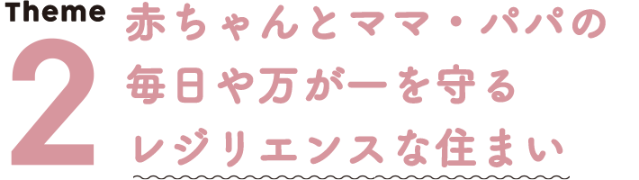 テーマ２、赤ちゃんとママ・パパの毎日や万が一を守るレジリエンスな住まい