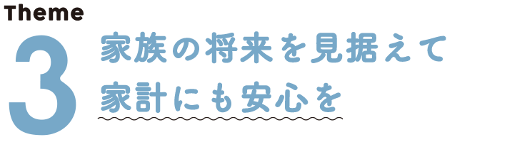 テーマ３、家族の将来を見据えて家計にも安心を