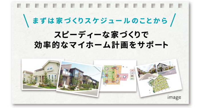 まずは家づくりのスケジュールのことから。スピーディな家づくりで効率的なマイホーム計画をサポート