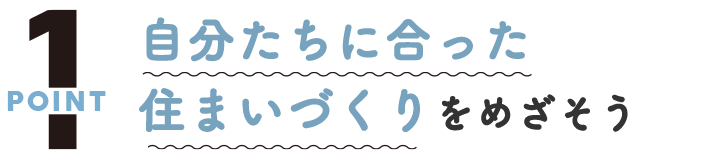 ポイント１、自分たちに合った住まいづくりをめざそう