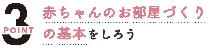 ポイント３、赤ちゃんのお部屋づくりの基本をしろう