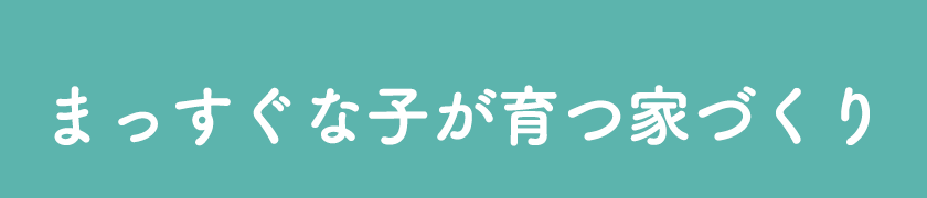まっすぐな子が育つ家づくり