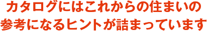 カタログにはこれからの住まいの参考になるヒントが詰まっています