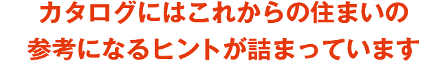 カタログにはこれからの住まいの参考になるヒントが詰まっています