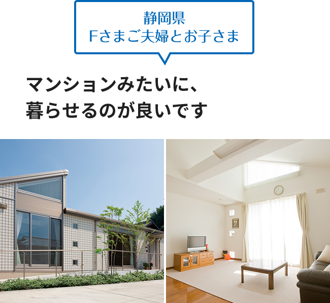 静岡県 Fさまご夫婦とお子さま マンションみたいに、暮らせるのが良いです
