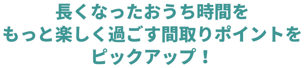 長くなったおうち時間をもっと楽しく過ごす間取りポイントをピックアップ！