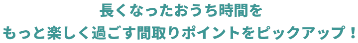 長くなったおうち時間をもっと楽しく過ごす間取りポイントをピックアップ！