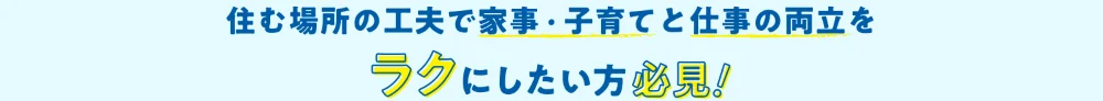 住む場所の工夫で 家事・子育てと仕事の両立を　ラクにしたい方必見！