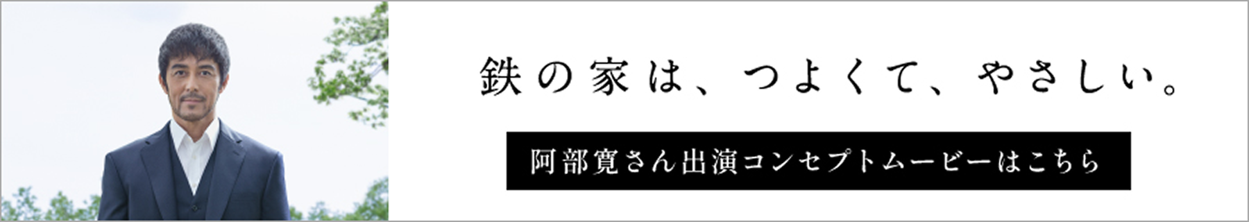 鉄の家は、つよくて、やさしい。阿部寛さん出演コンセプトムービーはこちら